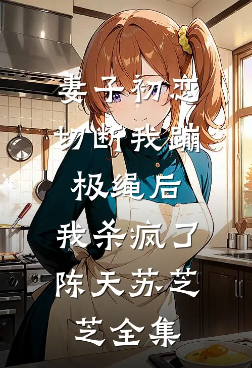 妻子初恋切断我蹦极绳后，我杀疯了陈天苏芝芝 全集