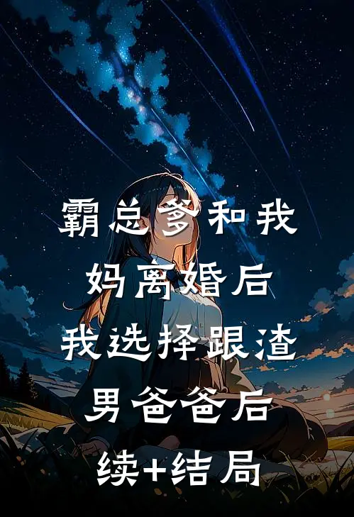 霸总爹和我妈离婚后，我选择跟渣男爸爸后续+结局
