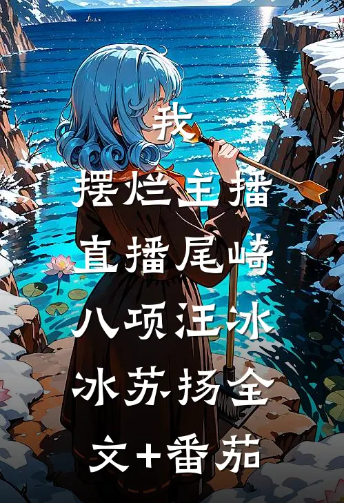 我，摆烂主播，直播尾崎八项汪冰冰苏扬全文+番茄