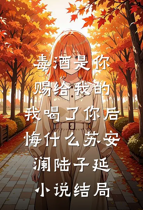 毒酒是你赐给我的，我喝了你后悔什么苏安澜陆子延小说结局