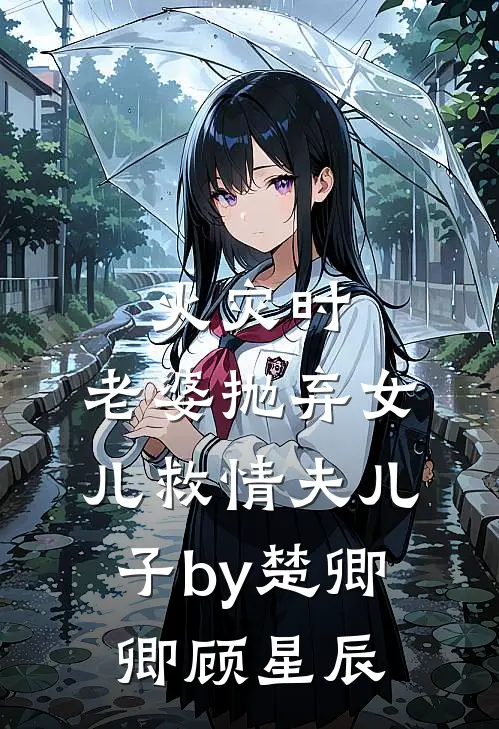 火灾时，老婆抛弃女儿救情夫儿子by楚卿卿顾星辰