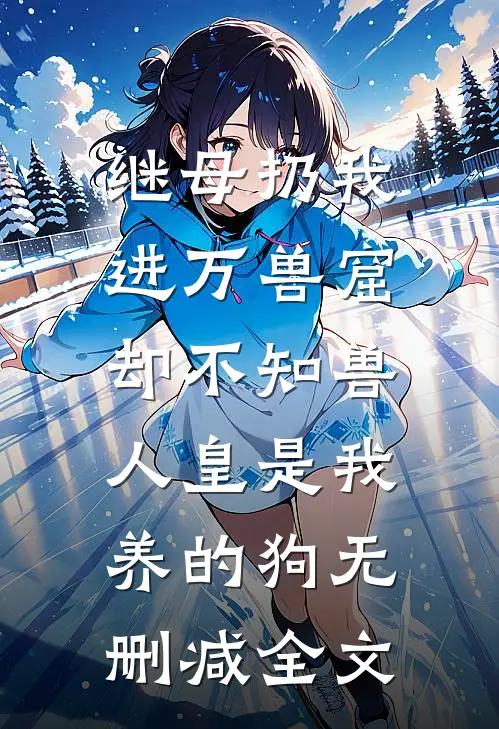继母扔我进万兽窟，却不知兽人皇是我养的狗无删减全文
