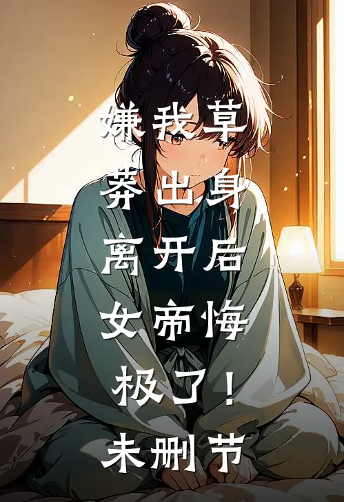 嫌我草莽出身，离开后，女帝悔极了！未删节
