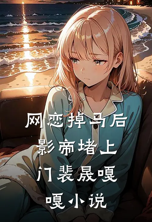 网恋掉马后，影帝堵上门裴晟嘎嘎小说