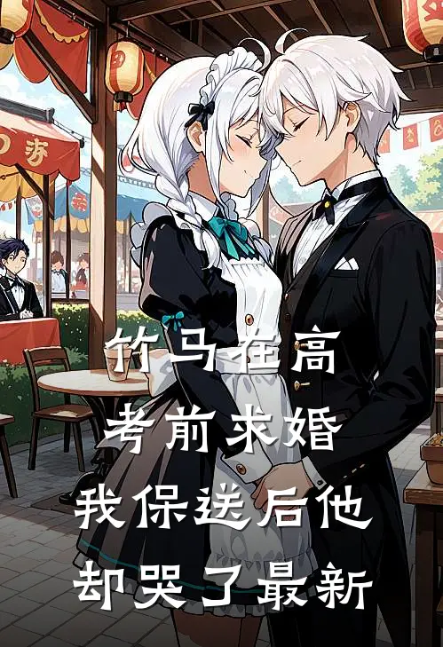 竹马在高考前求婚，我保送后他却哭了最新