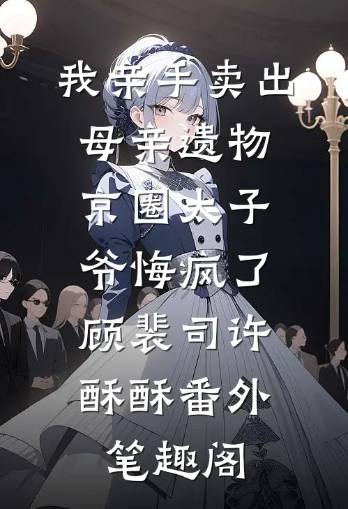 我亲手卖出母亲遗物，京圈太子爷悔疯了：顾裴司许酥酥番外笔趣阁