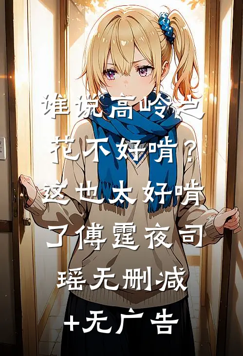 谁说高岭之花不好啃？这也太好啃了傅霆夜司瑶无删减+无广告