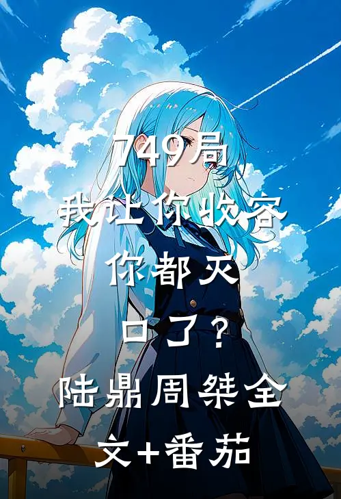 749局：我让你收容，你都灭口了？陆鼎周桀全文+番茄