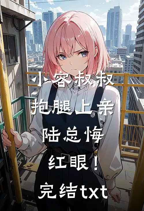 小容叔叔抱腿上亲，陆总悔红眼！完结txt