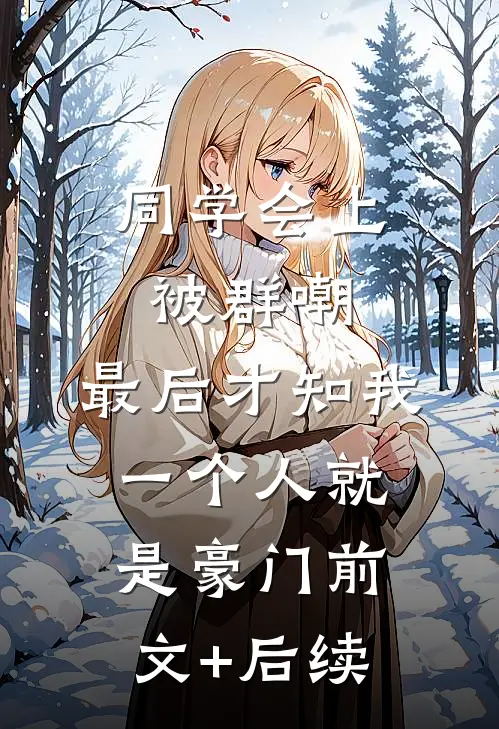 同学会上被群嘲，最后才知我一个人就是豪门前文+后续