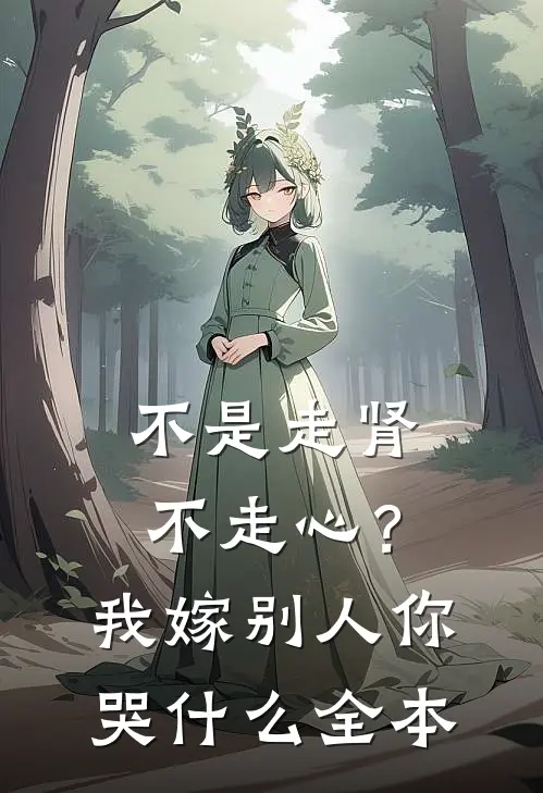 不是走肾不走心？我嫁别人你哭什么全本