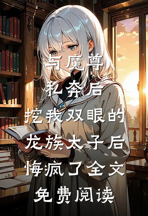 与魔尊私奔后，挖我双眼的龙族太子后悔疯了全文免费阅读