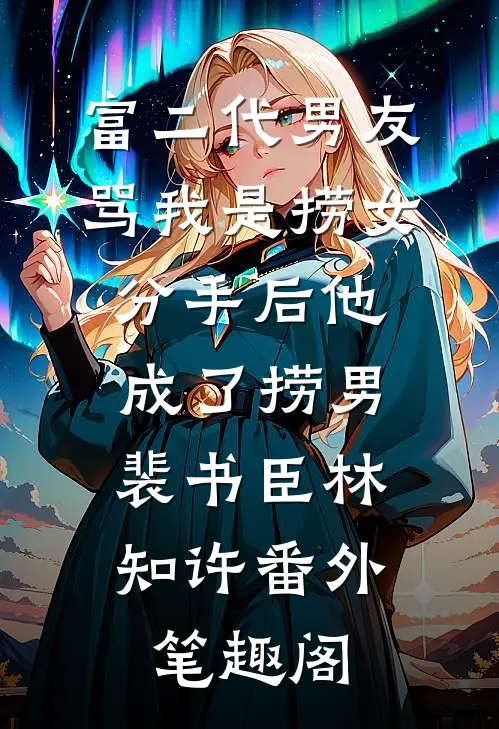 富二代男友骂我是捞女，分手后他成了捞男：裴书臣林知许番外笔趣阁