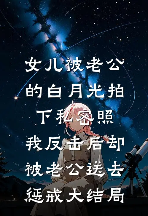女儿被老公的白月光拍下私密照，我反击后却被老公送去惩戒大结局