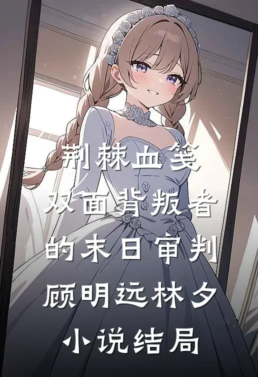 荆棘血笺：双面背叛者的末日审判顾明远林夕小说结局