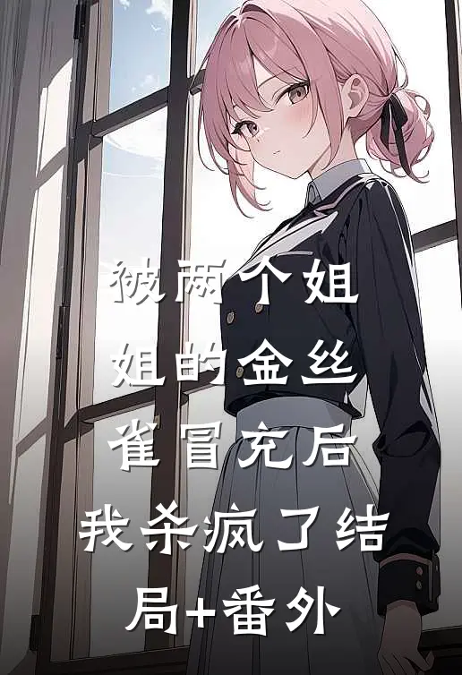 被两个姐姐的金丝雀冒充后，我杀疯了结局+番外