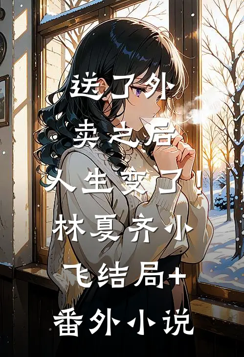 送了外卖之后，人生变了！林夏齐小飞结局+番外小说