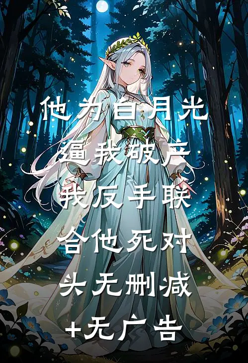 他为白月光逼我破产，我反手联合他死对头无删减+无广告