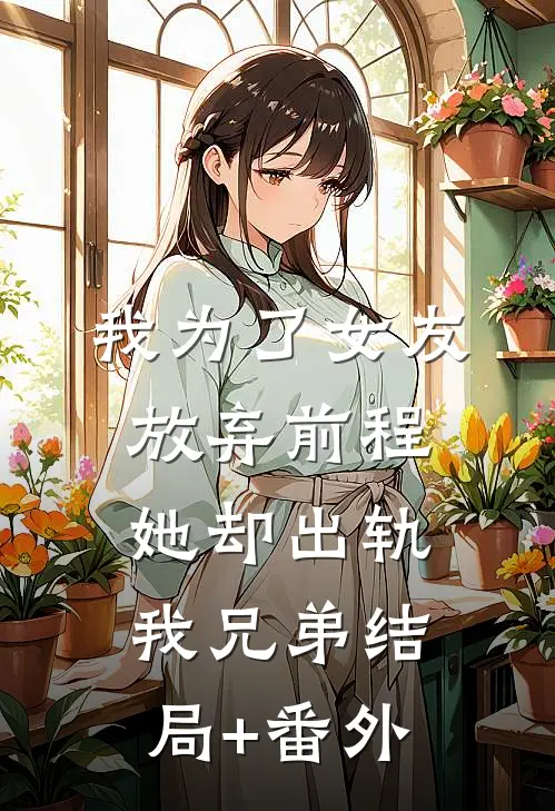 我为了女友放弃前程，她却出轨我兄弟结局+番外