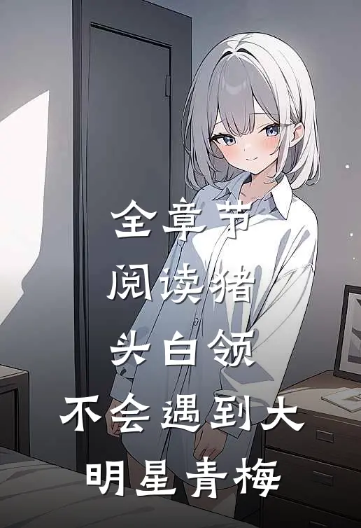 全章节阅读猪头白领，不会遇到大明星青梅
