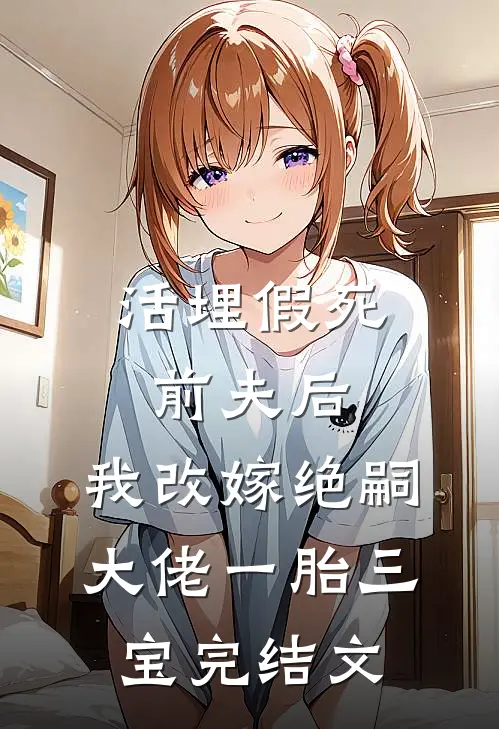 活埋假死前夫后，我改嫁绝嗣大佬一胎三宝完结文
