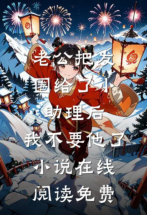 老公把发圈给了小助理后，我不要他了小说在线阅读免费