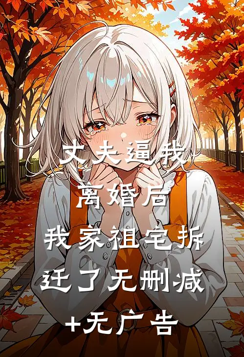 丈夫逼我离婚后，我家祖宅拆迁了无删减+无广告