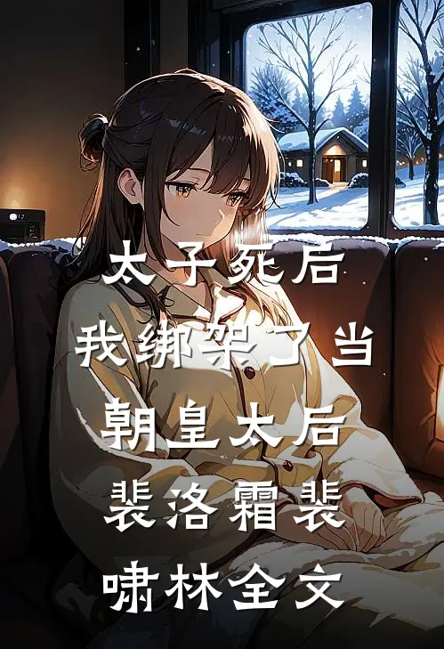 太子死后，我绑架了当朝皇太后裴洛霜裴啸林全文
