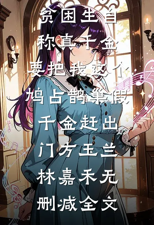 贫困生自称真千金，要把我这个鸠占鹊巢假千金赶出门方玉兰林嘉禾无删减全文