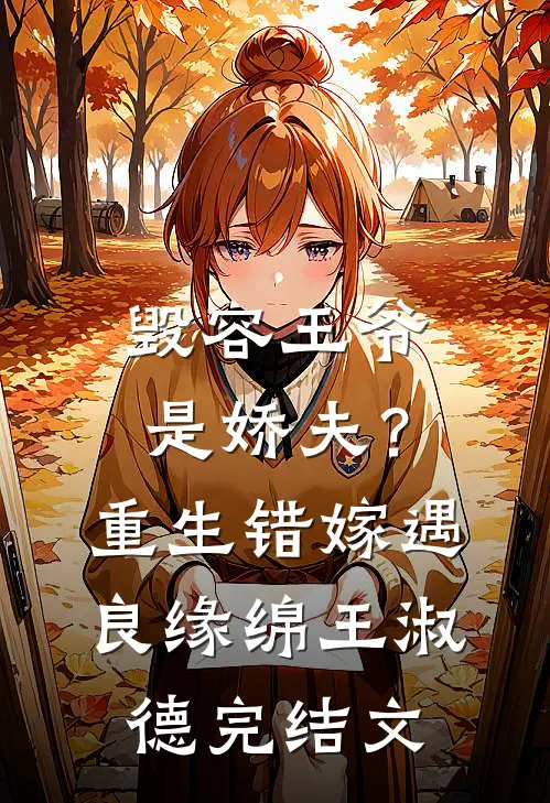 毁容王爷是娇夫？重生错嫁遇良缘绵王淑德完结文