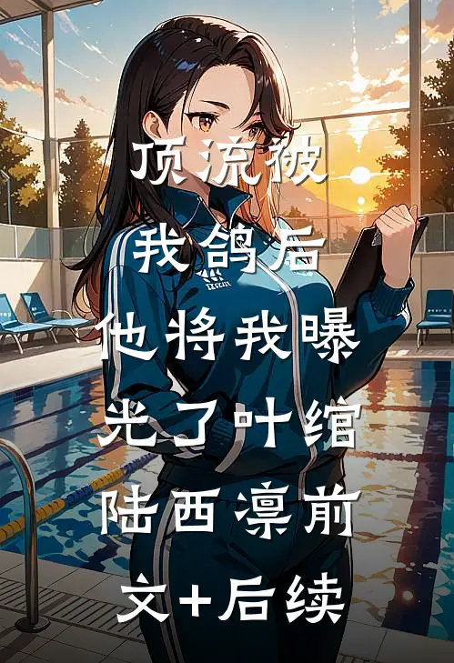 顶流被我鸽后，他将我曝光了叶绾陆西凛前文+后续
