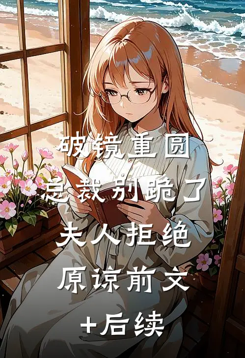 破镜重圆：总裁别跪了，夫人拒绝原谅前文+后续