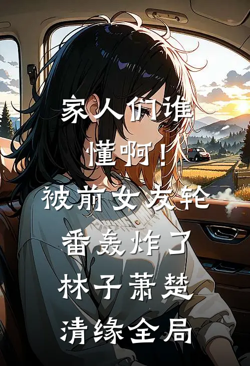 家人们谁懂啊！被前女友轮番轰炸了林子萧楚清缘全局