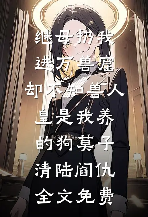 继母扔我进万兽窟，却不知兽人皇是我养的狗莫子清陆阎仇全文免费