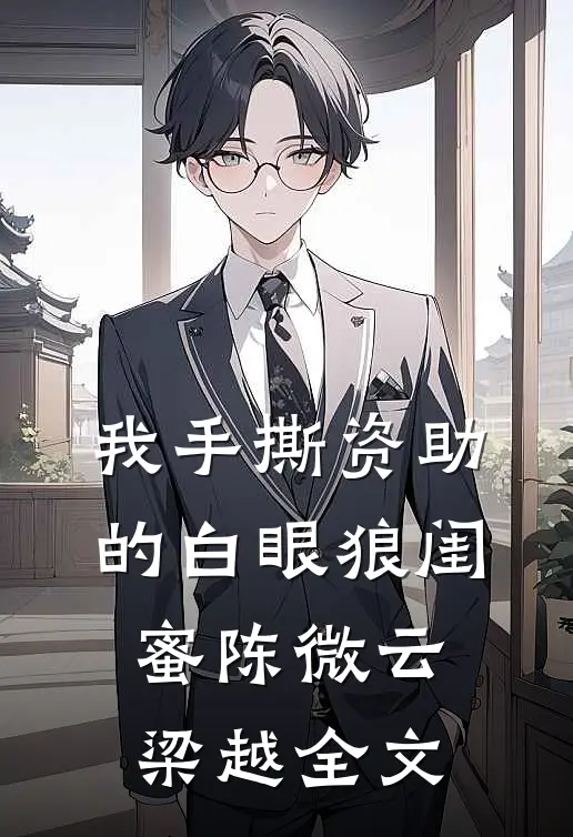 我手撕资助的白眼狼闺蜜陈微云梁越全文