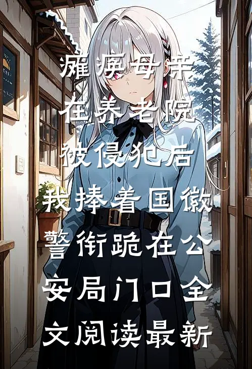 瘫痪母亲在养老院被侵犯后，我捧着国徽警衔跪在公安局门口全文阅读最新