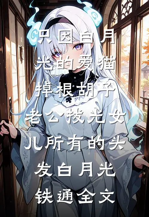 只因白月光的爱猫掉根胡子，老公拔光女儿所有的头发白月光铁通全文