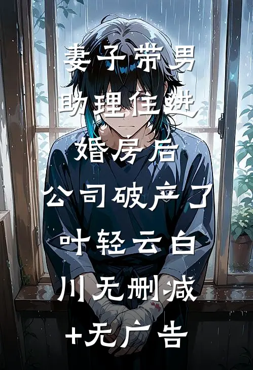 妻子带男助理住进婚房后，公司破产了叶轻云白川无删减+无广告