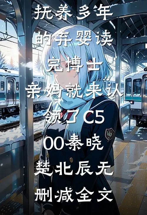 抚养多年的弃婴读完博士，亲妈就来认领了C500秦晓楚北辰无删减全文