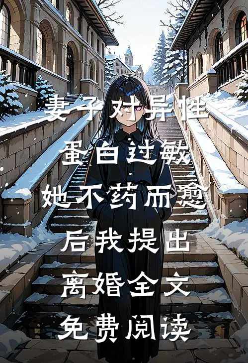 妻子对异性蛋白过敏，她不药而愈后我提出离婚全文免费阅读