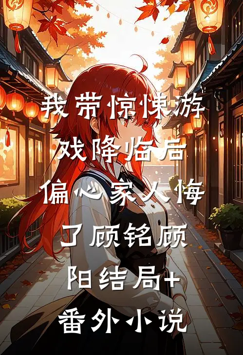 我带惊悚游戏降临后，偏心家人悔了顾铭顾阳结局+番外小说
