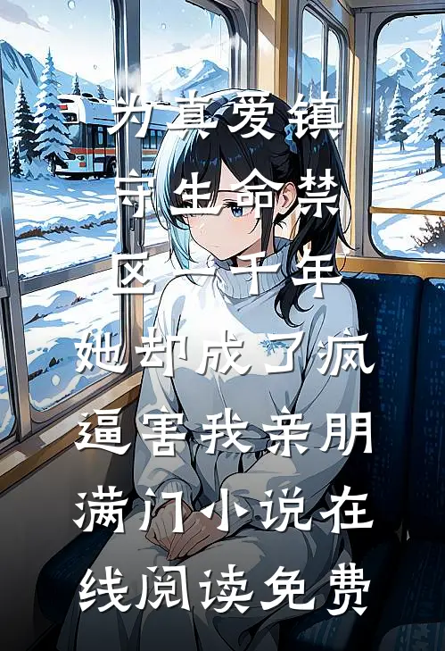 为真爱镇守生命禁区一千年，她却成了疯逼害我亲朋满门小说在线阅读免费