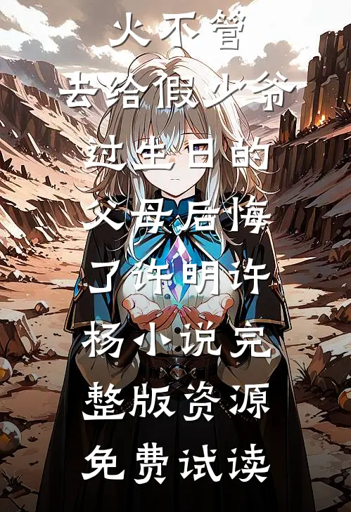 放任大火不管，去给假少爷过生日的父母后悔了许明许杨小说完整版资源免费试读