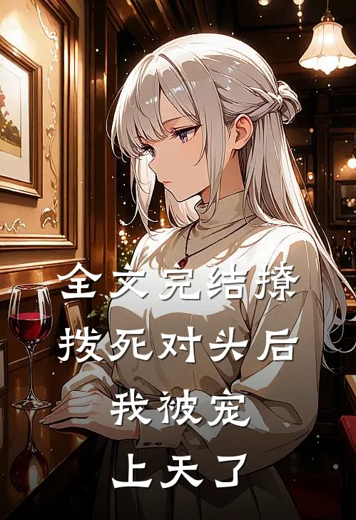 全文完结撩拨死对头后，我被宠上天了