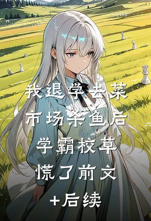 我退学去菜市场杀鱼后，学霸校草慌了前文+后续