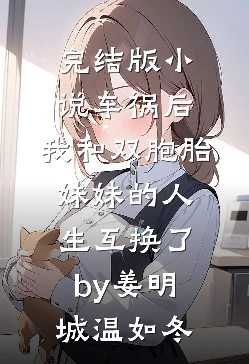 完结版小说车祸后，我和双胞胎妹妹的人生互换了by姜明城温如冬