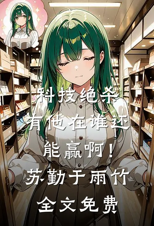 科技绝杀，有他在谁还能赢啊！苏勤于雨竹全文免费
