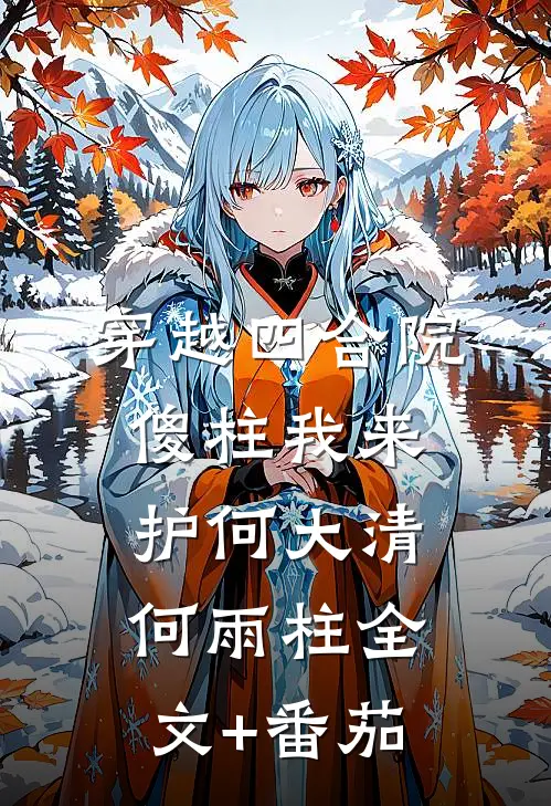 穿越四合院，傻柱我来护何大清何雨柱全文+番茄