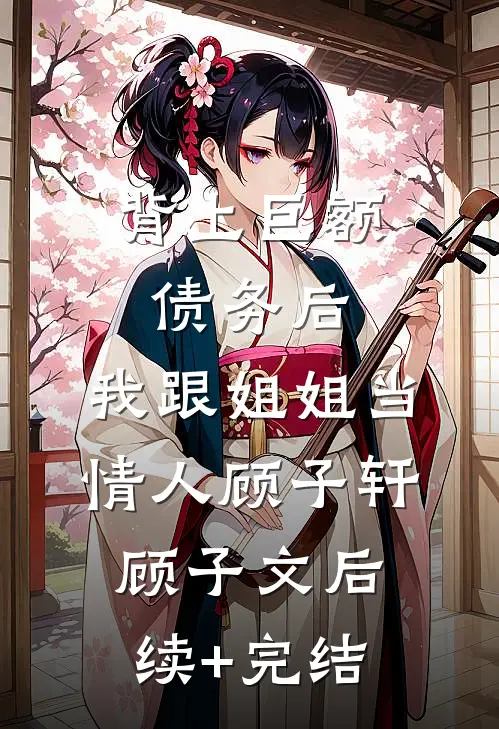 背上巨额债务后，我跟姐姐当情人顾子轩顾子文后续+完结