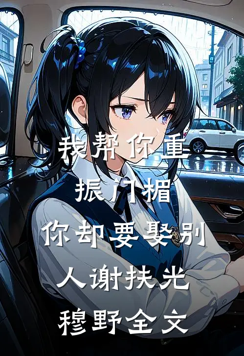 我帮你重振门楣，你却要娶别人谢扶光穆野全文